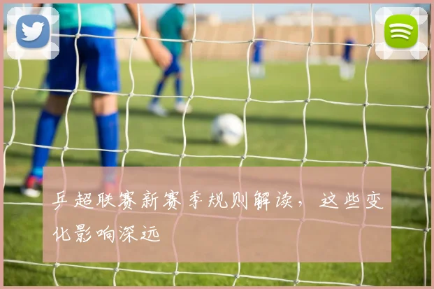 乒超联赛新赛季规则解读,这些变化影响深远