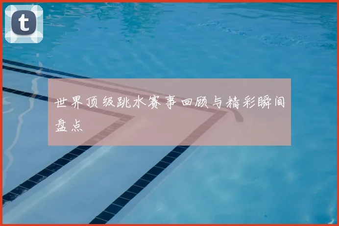 世界顶级跳水赛事回顾与精彩瞬间盘点