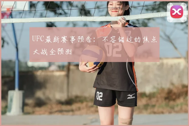 UFC最新赛事预告:不容错过的焦点大战全预测