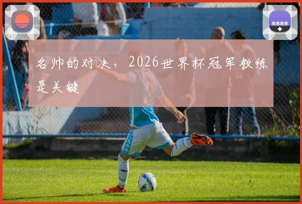 名帅的对决，2026世界杯冠军教练是关键