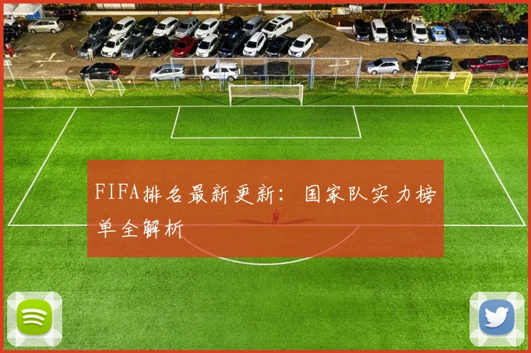 FIFA排名最新更新:国家队实力榜单全解析