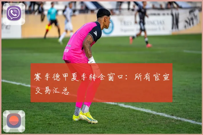 赛季德甲夏季转会窗口:所有官宣交易汇总