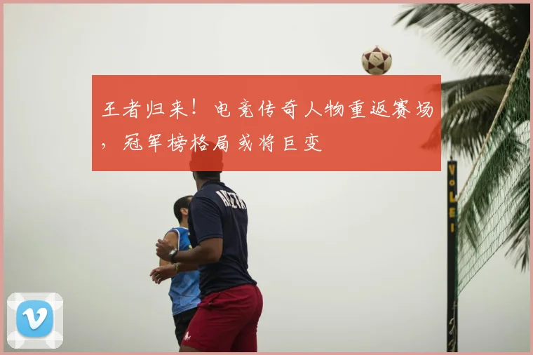 王者归来!电竞传奇人物重返赛场,冠军榜格局或将巨变