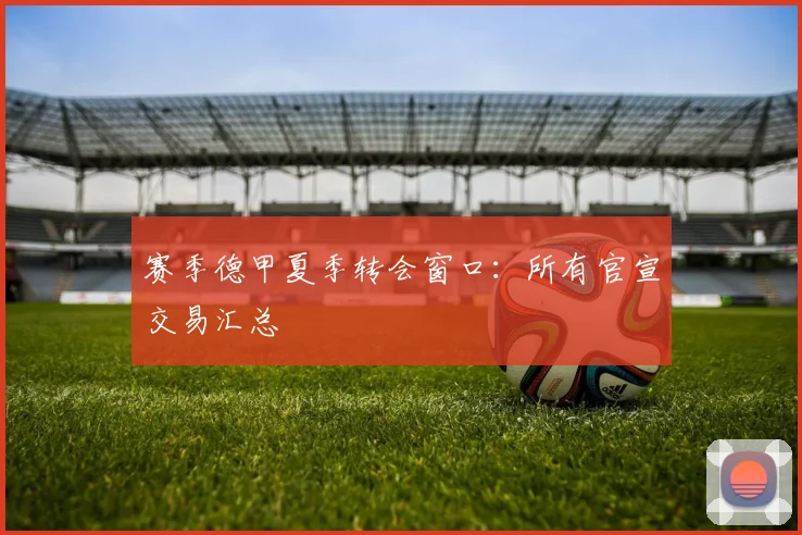 赛季德甲夏季转会窗口:所有官宣交易汇总