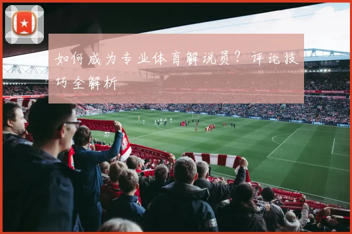 如何成为专业体育解说员?评论技巧全解析