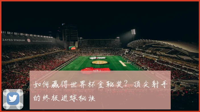 如何赢得世界杯金靴奖?顶尖射手的终极进球秘诀