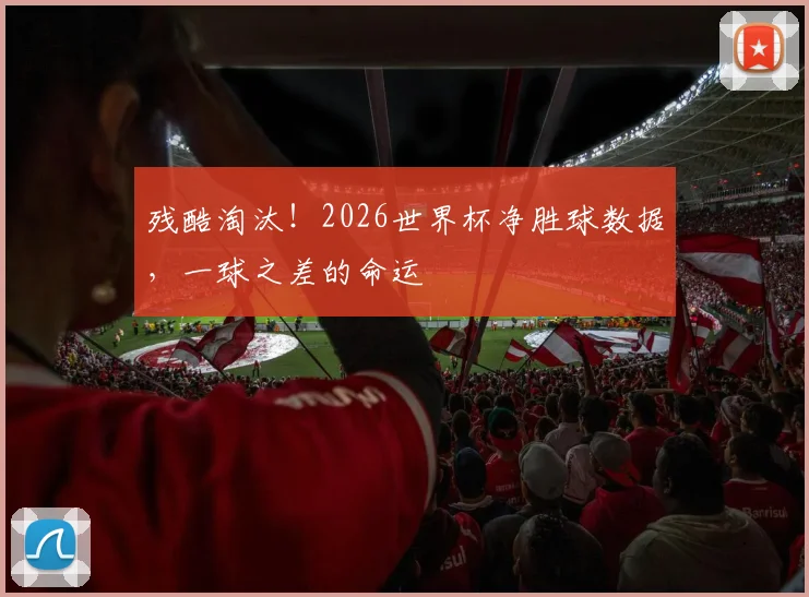 残酷淘汰!2026世界杯净胜球数据,一球之差的命运