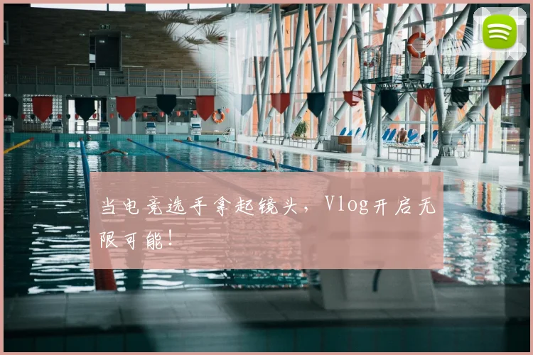 当电竞选手拿起镜头,Vlog开启无限可能!