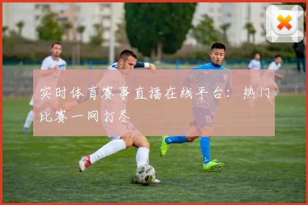 实时体育赛事直播在线平台：热门比赛一网打尽