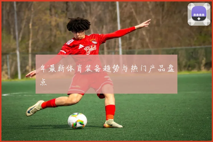 年最新体育装备趋势与热门产品盘点