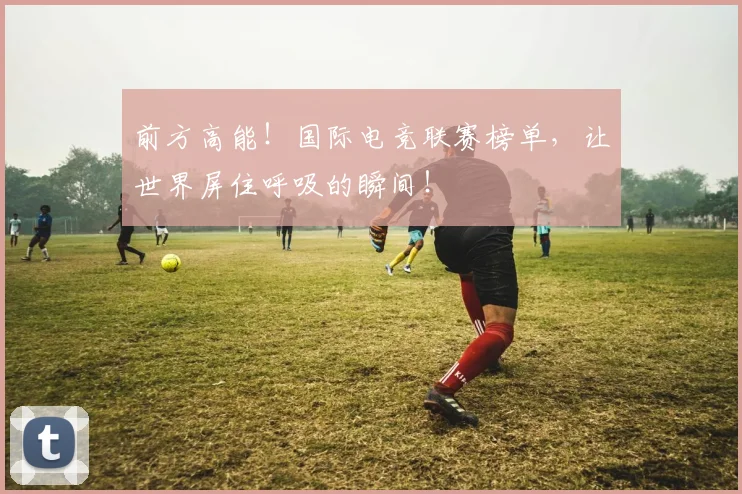 前方高能！国际电竞联赛榜单，让世界屏住呼吸的瞬间！