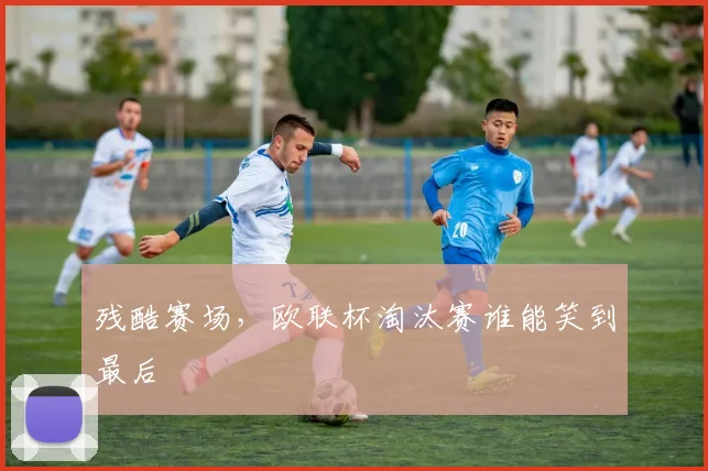 残酷赛场,欧联杯淘汰赛谁能笑到最后