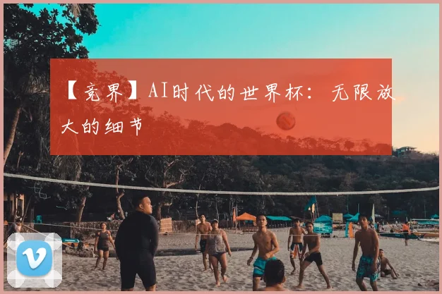 【竞界】AI时代的世界杯：无限放大的细节