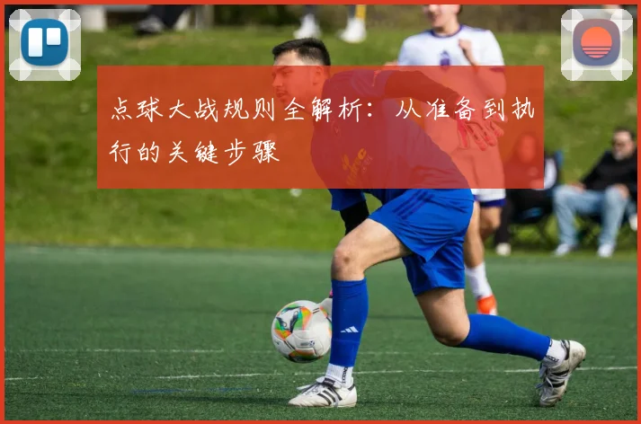 点球大战规则全解析:从准备到执行的关键步骤