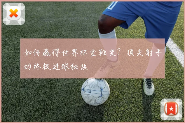 如何赢得世界杯金靴奖?顶尖射手的终极进球秘诀