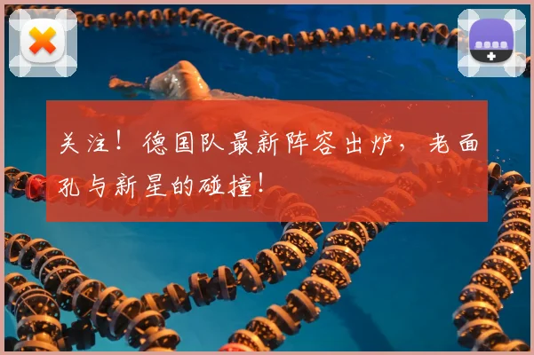 关注!德国队最新阵容出炉,老面孔与新星的碰撞!