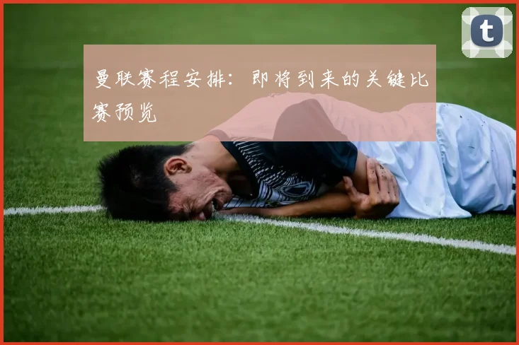 曼联赛程安排:即将到来的关键比赛预览