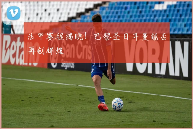 法甲赛程揭晓!巴黎圣日耳曼能否再创辉煌