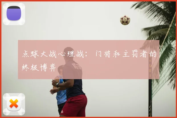 点球大战心理战:门将和主罚者的终极博弈