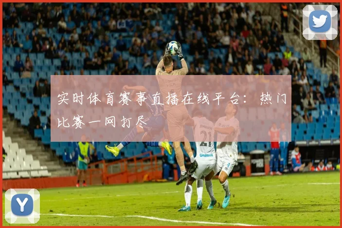 实时体育赛事直播在线平台：热门比赛一网打尽