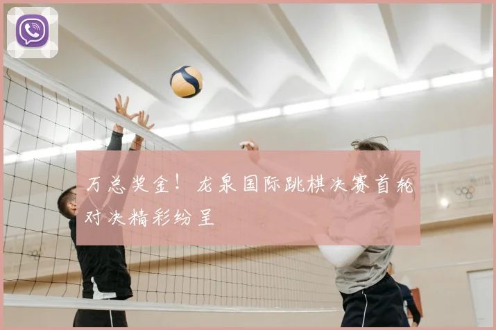万总奖金！龙泉国际跳棋决赛首轮对决精彩纷呈