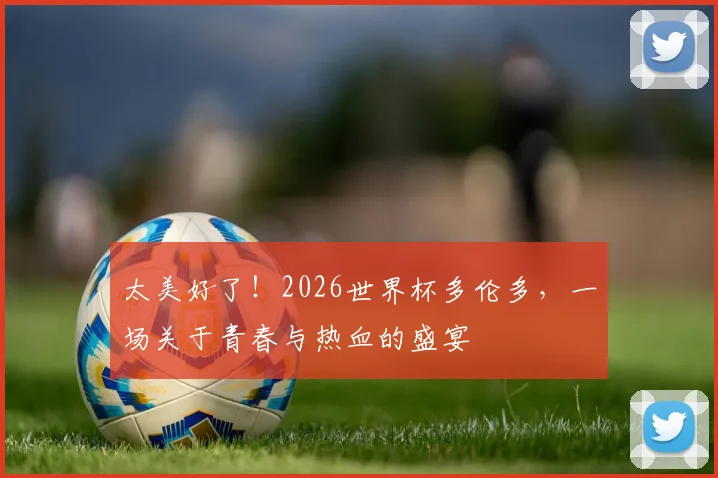 太美好了!2026世界杯多伦多,一场关于青春与热血的盛宴