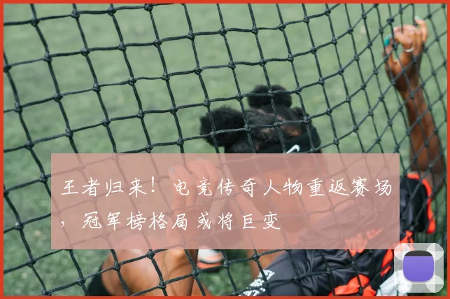 王者归来!电竞传奇人物重返赛场,冠军榜格局或将巨变