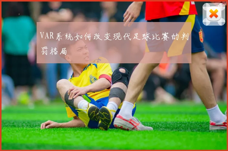 VAR系统如何改变现代足球比赛的判罚格局