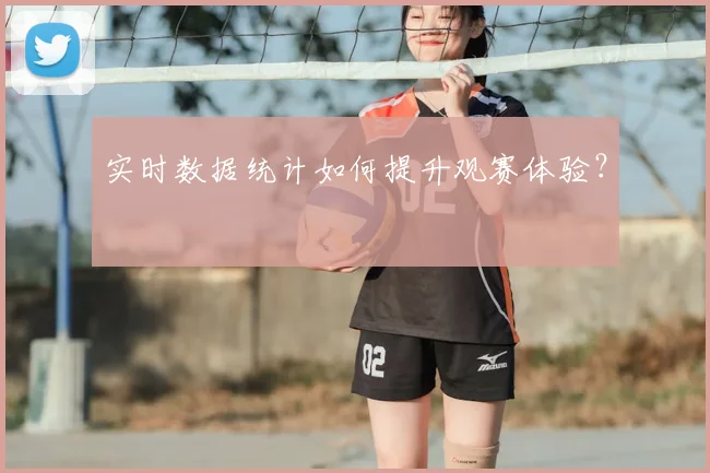 实时数据统计如何提升观赛体验?