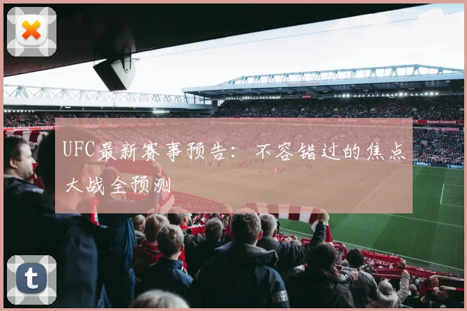 UFC最新赛事预告：不容错过的焦点大战全预测