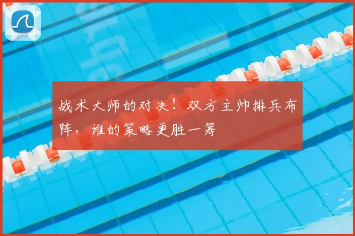 战术大师的对决!双方主帅排兵布阵,谁的策略更胜一筹