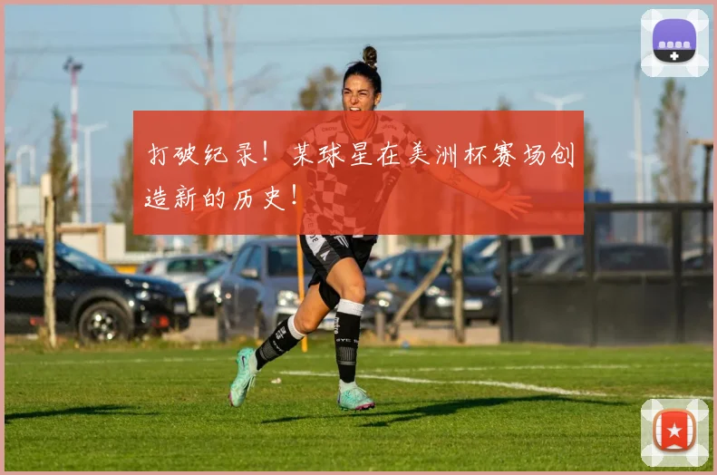 打破纪录!某球星在美洲杯赛场创造新的历史!