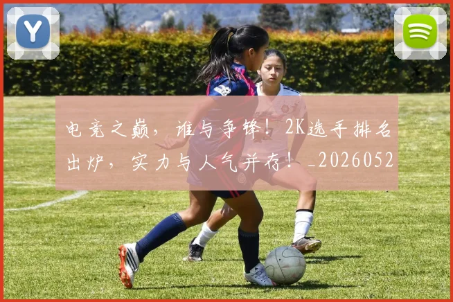 电竞之巅,谁与争锋!2K选手排名出炉,实力与人气并存!_20260526085557