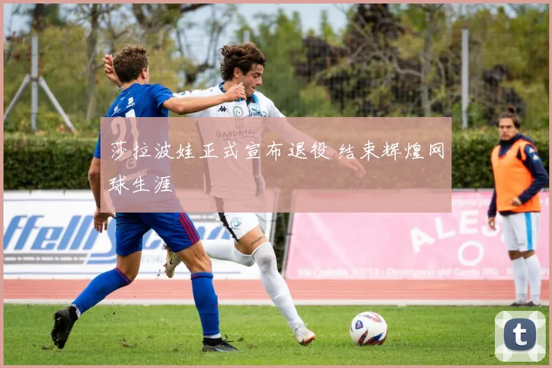 莎拉波娃正式宣布退役 结束辉煌网球生涯