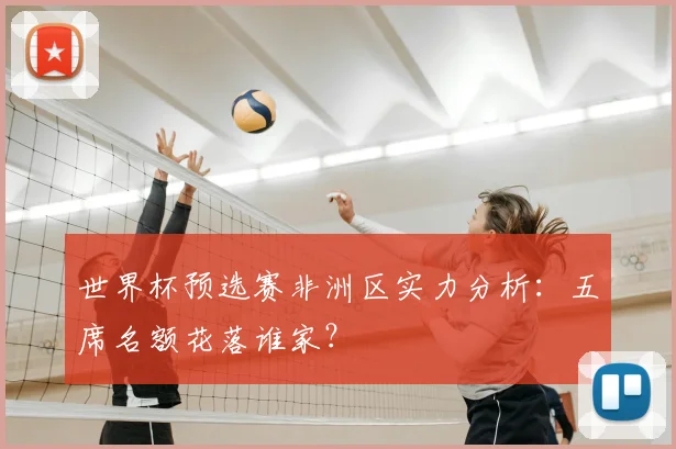 世界杯预选赛非洲区实力分析:五席名额花落谁家?