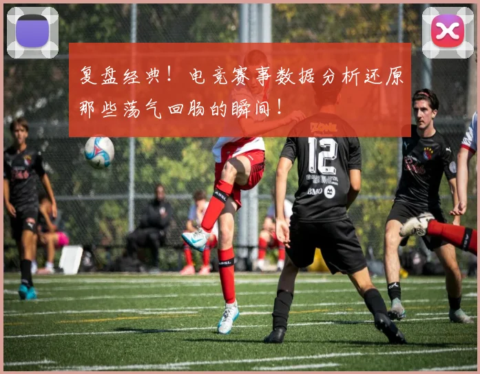 复盘经典!电竞赛事数据分析还原那些荡气回肠的瞬间!