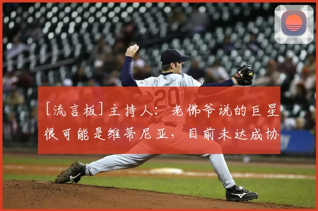 [流言板]主持人：老佛爷说的巨星很可能是维蒂尼亚，目前未达成协议