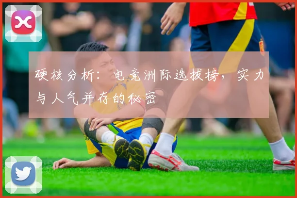 硬核分析:电竞洲际选拔榜,实力与人气并存的秘密