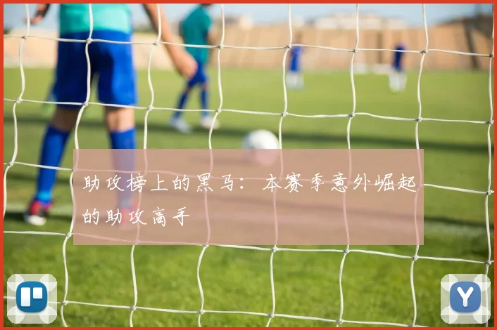 助攻榜上的黑马:本赛季意外崛起的助攻高手