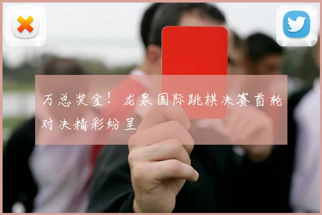 万总奖金！龙泉国际跳棋决赛首轮对决精彩纷呈