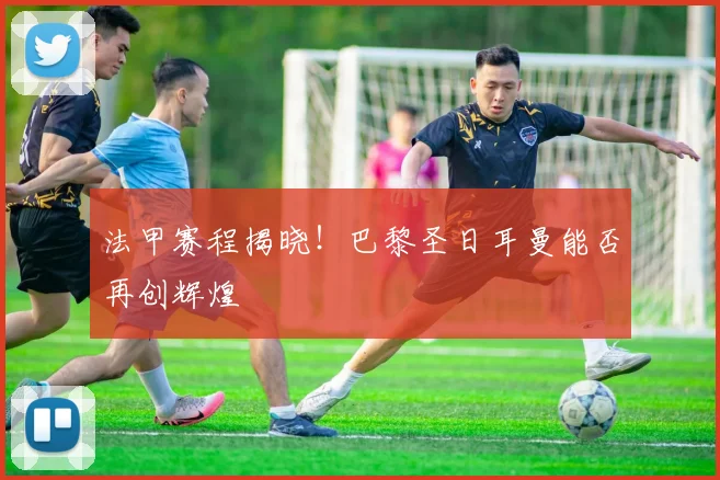 法甲赛程揭晓!巴黎圣日耳曼能否再创辉煌